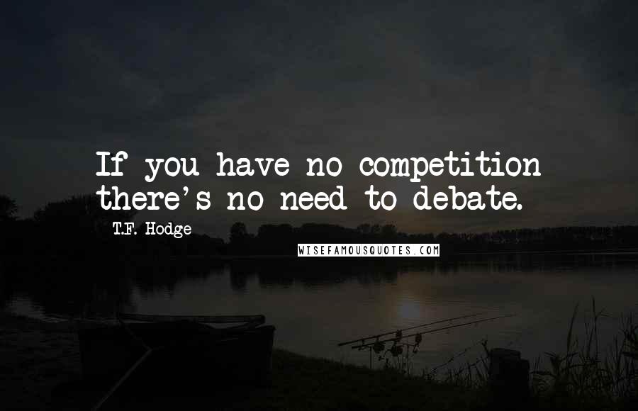 T.F. Hodge Quotes: If you have no competition there's no need to debate.