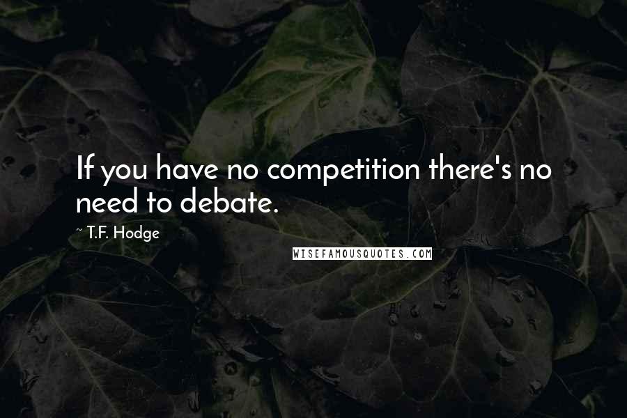 T.F. Hodge Quotes: If you have no competition there's no need to debate.