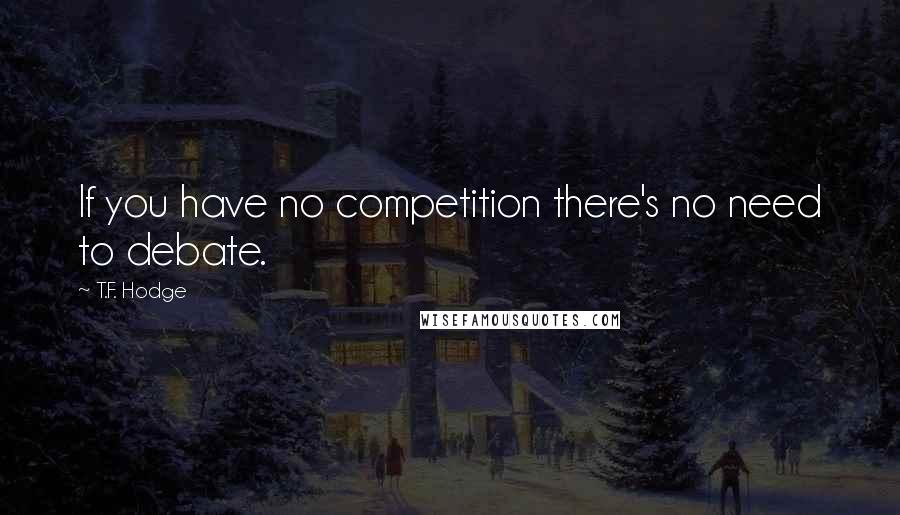 T.F. Hodge Quotes: If you have no competition there's no need to debate.