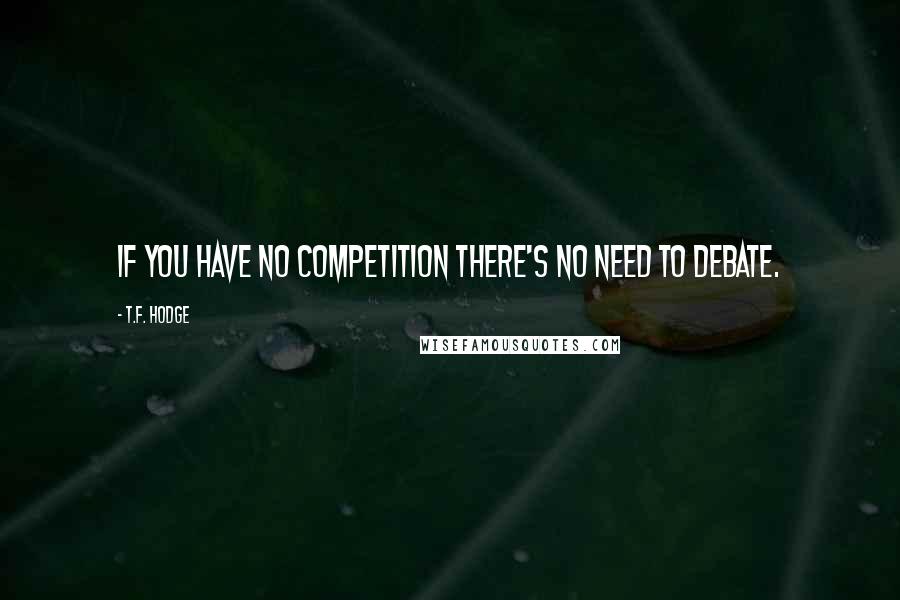 T.F. Hodge Quotes: If you have no competition there's no need to debate.