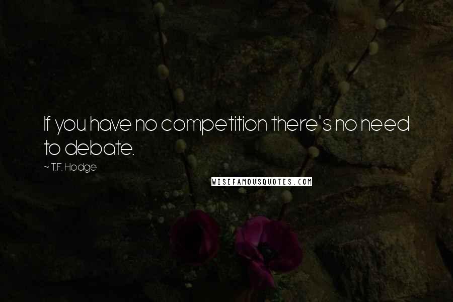 T.F. Hodge Quotes: If you have no competition there's no need to debate.