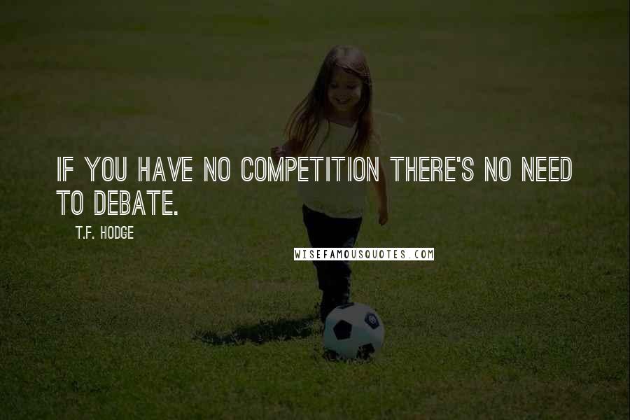 T.F. Hodge Quotes: If you have no competition there's no need to debate.