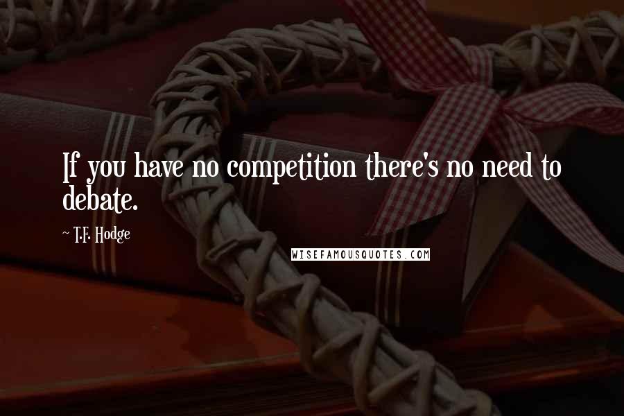 T.F. Hodge Quotes: If you have no competition there's no need to debate.