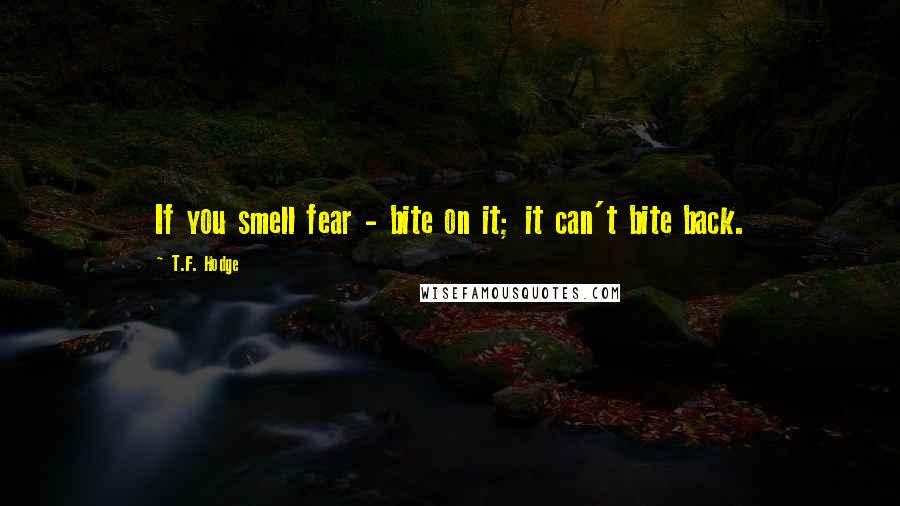 T.F. Hodge Quotes: If you smell fear - bite on it; it can't bite back.