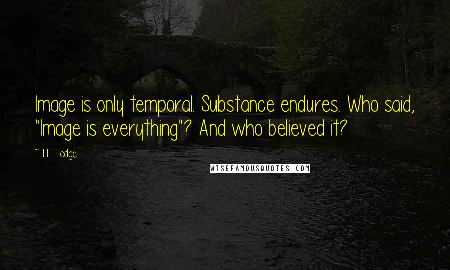 T.F. Hodge Quotes: Image is only temporal. Substance endures. Who said, "Image is everything"? And who believed it?