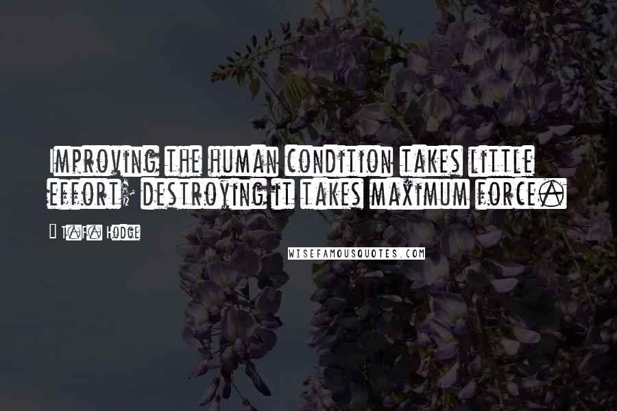 T.F. Hodge Quotes: Improving the human condition takes little effort; destroying it takes maximum force.