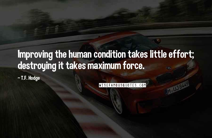 T.F. Hodge Quotes: Improving the human condition takes little effort; destroying it takes maximum force.