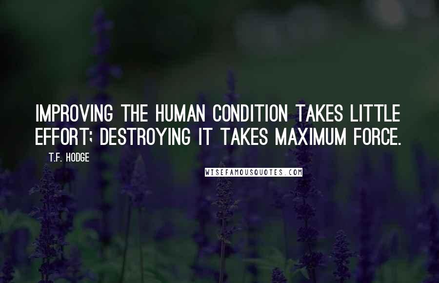 T.F. Hodge Quotes: Improving the human condition takes little effort; destroying it takes maximum force.