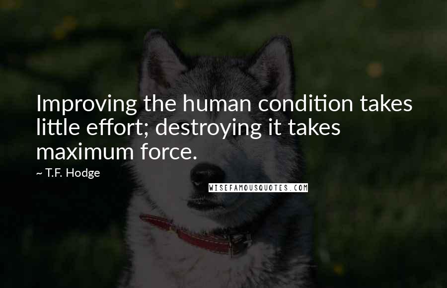 T.F. Hodge Quotes: Improving the human condition takes little effort; destroying it takes maximum force.