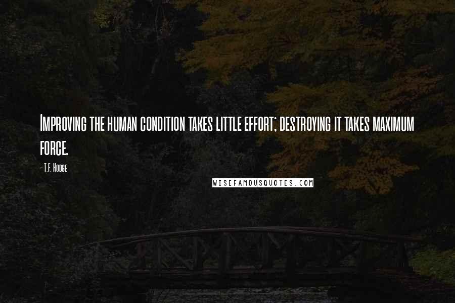 T.F. Hodge Quotes: Improving the human condition takes little effort; destroying it takes maximum force.