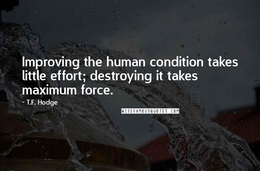 T.F. Hodge Quotes: Improving the human condition takes little effort; destroying it takes maximum force.