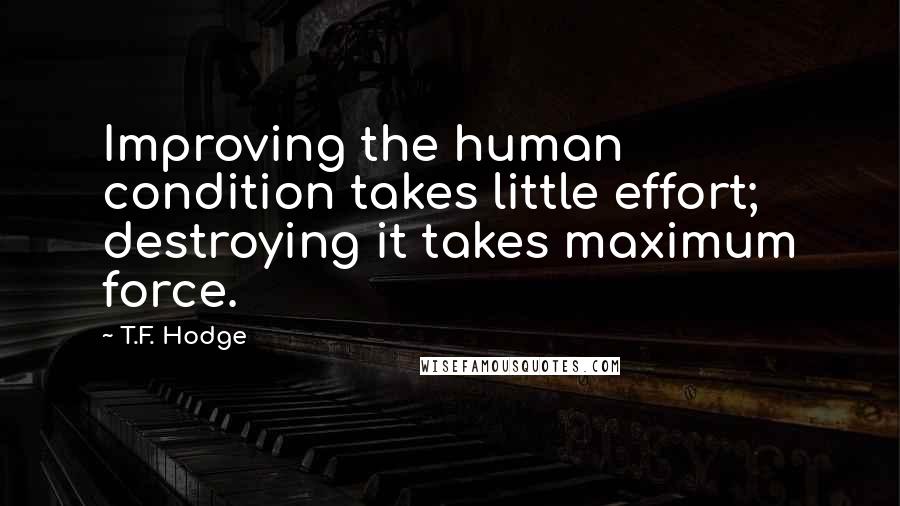 T.F. Hodge Quotes: Improving the human condition takes little effort; destroying it takes maximum force.