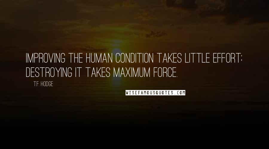 T.F. Hodge Quotes: Improving the human condition takes little effort; destroying it takes maximum force.