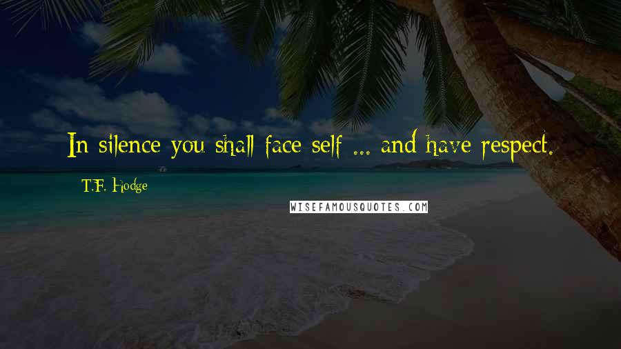 T.F. Hodge Quotes: In silence you shall face self ... and have respect.