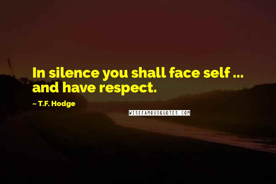 T.F. Hodge Quotes: In silence you shall face self ... and have respect.