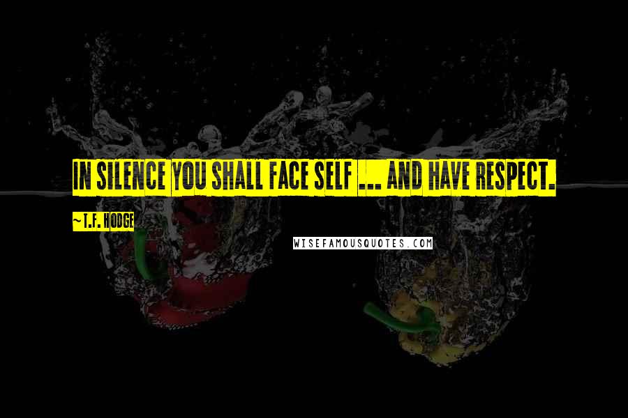 T.F. Hodge Quotes: In silence you shall face self ... and have respect.