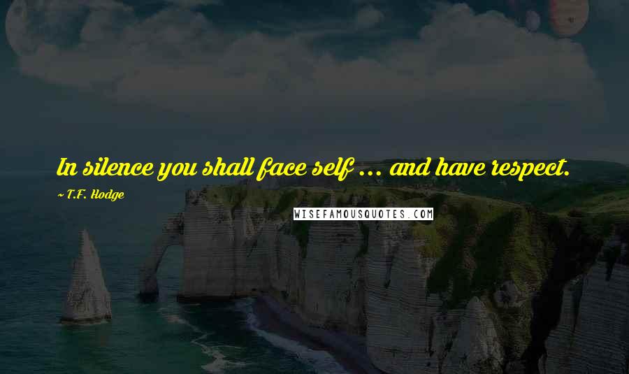 T.F. Hodge Quotes: In silence you shall face self ... and have respect.