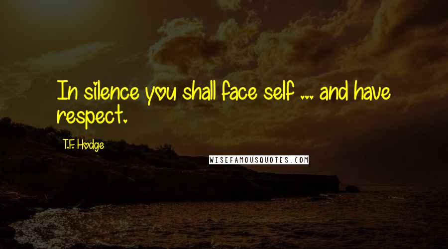 T.F. Hodge Quotes: In silence you shall face self ... and have respect.