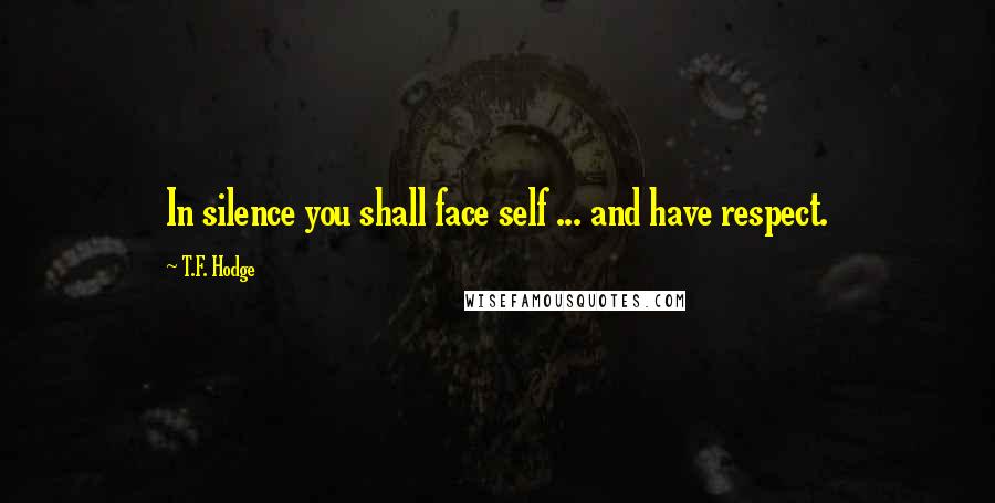 T.F. Hodge Quotes: In silence you shall face self ... and have respect.