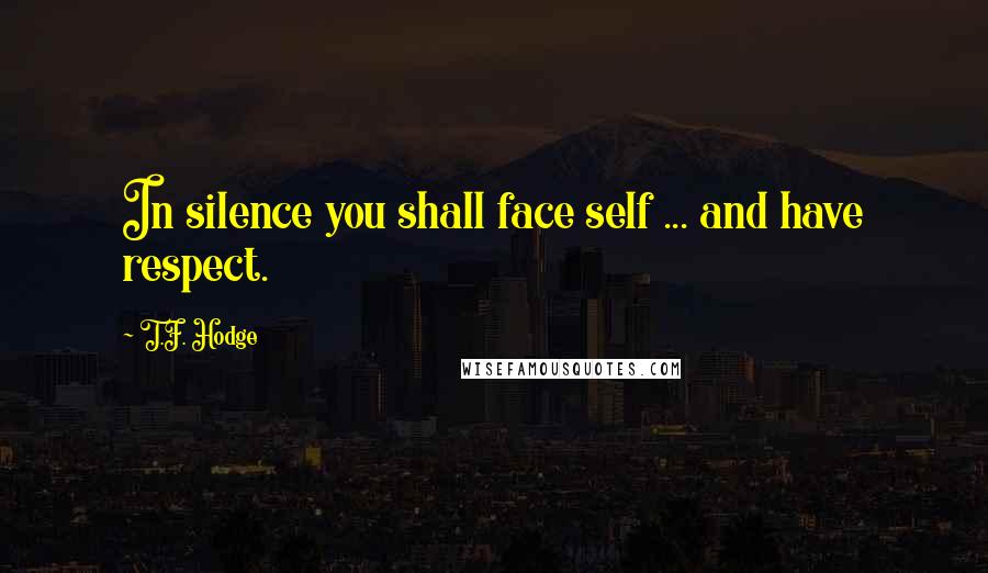 T.F. Hodge Quotes: In silence you shall face self ... and have respect.