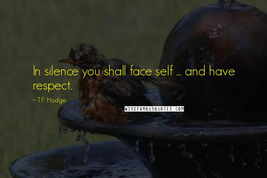 T.F. Hodge Quotes: In silence you shall face self ... and have respect.