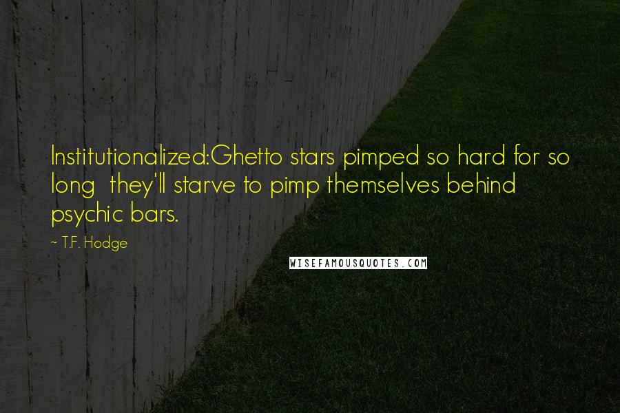 T.F. Hodge Quotes: Institutionalized:Ghetto stars pimped so hard for so long  they'll starve to pimp themselves behind psychic bars.