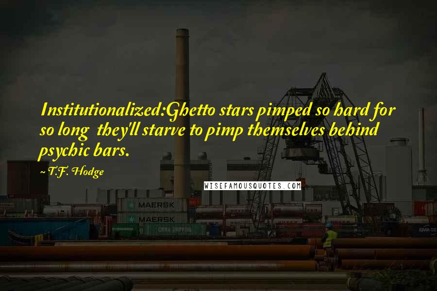 T.F. Hodge Quotes: Institutionalized:Ghetto stars pimped so hard for so long  they'll starve to pimp themselves behind psychic bars.