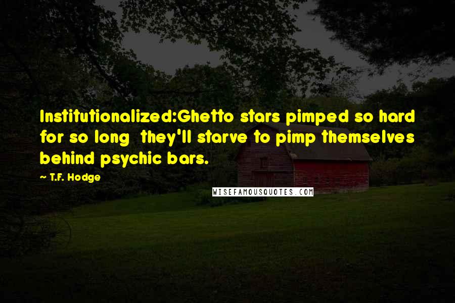 T.F. Hodge Quotes: Institutionalized:Ghetto stars pimped so hard for so long  they'll starve to pimp themselves behind psychic bars.