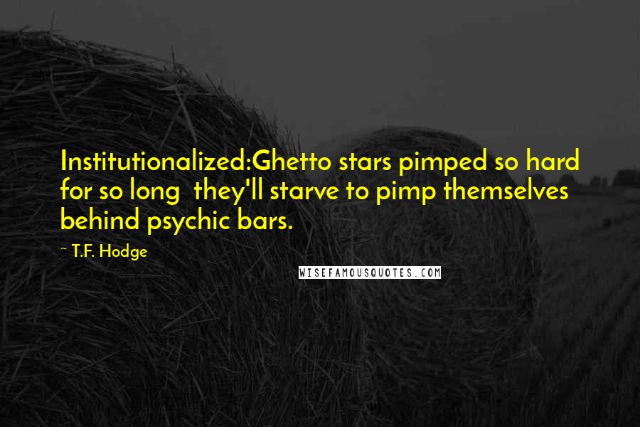 T.F. Hodge Quotes: Institutionalized:Ghetto stars pimped so hard for so long  they'll starve to pimp themselves behind psychic bars.