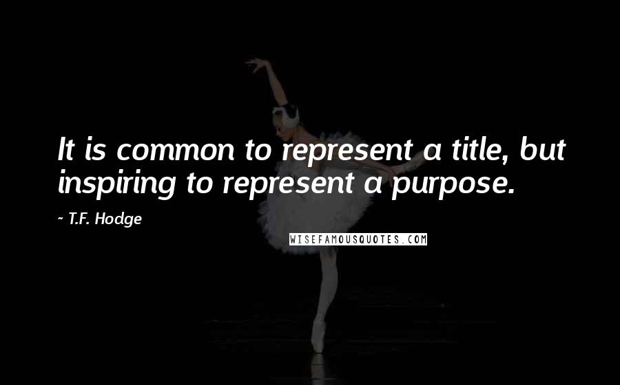 T.F. Hodge Quotes: It is common to represent a title, but inspiring to represent a purpose.