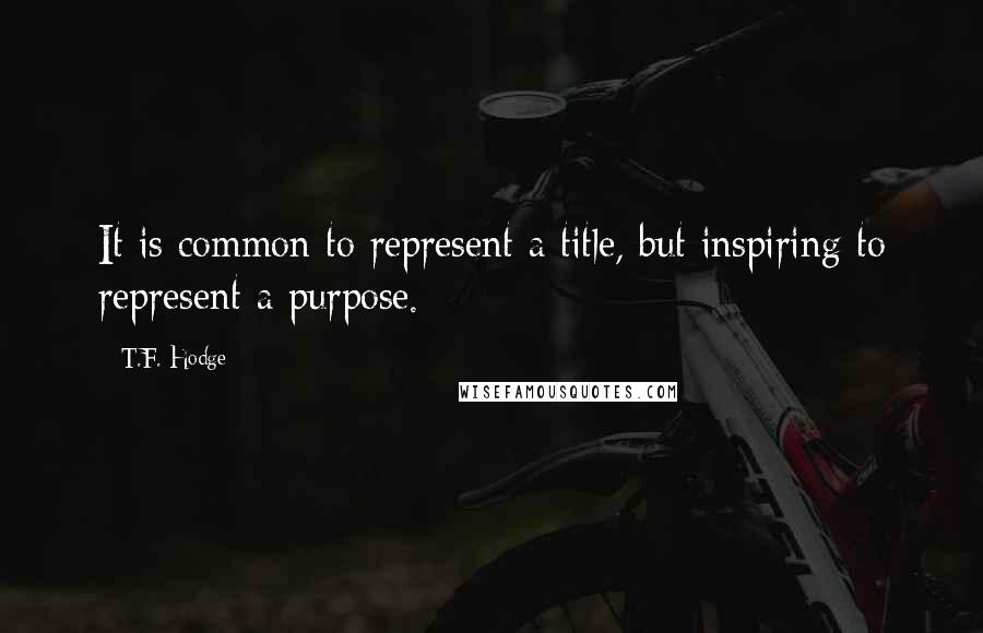 T.F. Hodge Quotes: It is common to represent a title, but inspiring to represent a purpose.