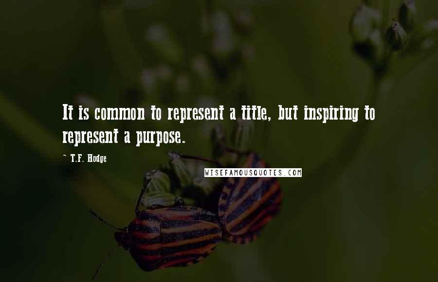 T.F. Hodge Quotes: It is common to represent a title, but inspiring to represent a purpose.