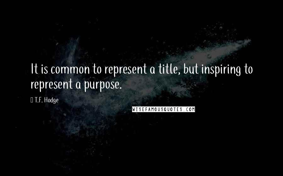 T.F. Hodge Quotes: It is common to represent a title, but inspiring to represent a purpose.