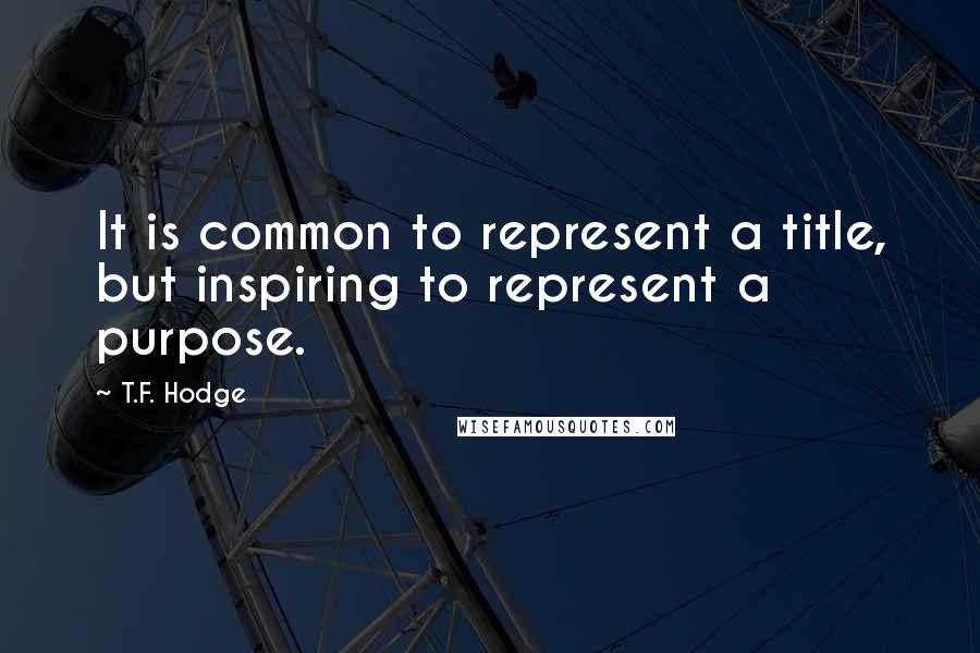 T.F. Hodge Quotes: It is common to represent a title, but inspiring to represent a purpose.