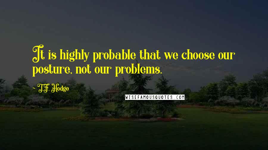 T.F. Hodge Quotes: It is highly probable that we choose our posture, not our problems.