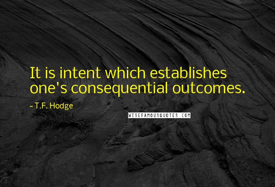 T.F. Hodge Quotes: It is intent which establishes one's consequential outcomes.