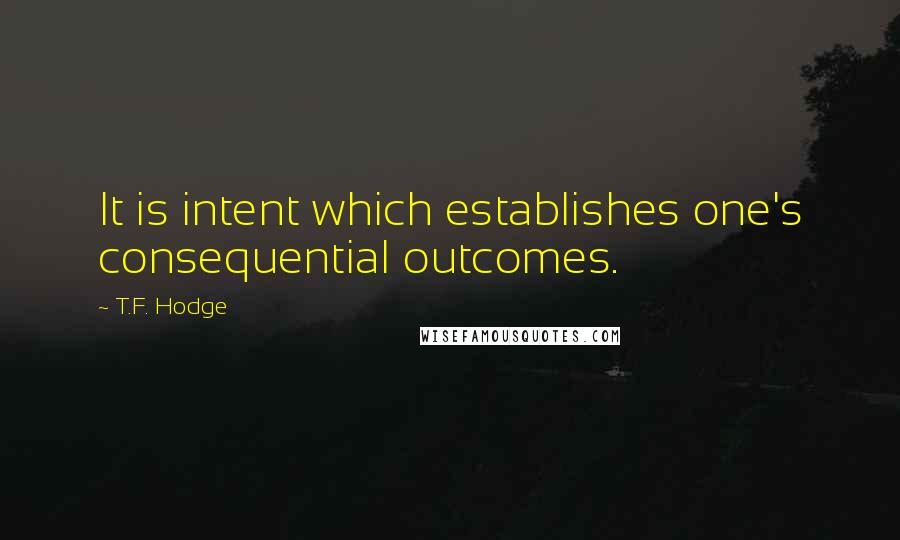 T.F. Hodge Quotes: It is intent which establishes one's consequential outcomes.