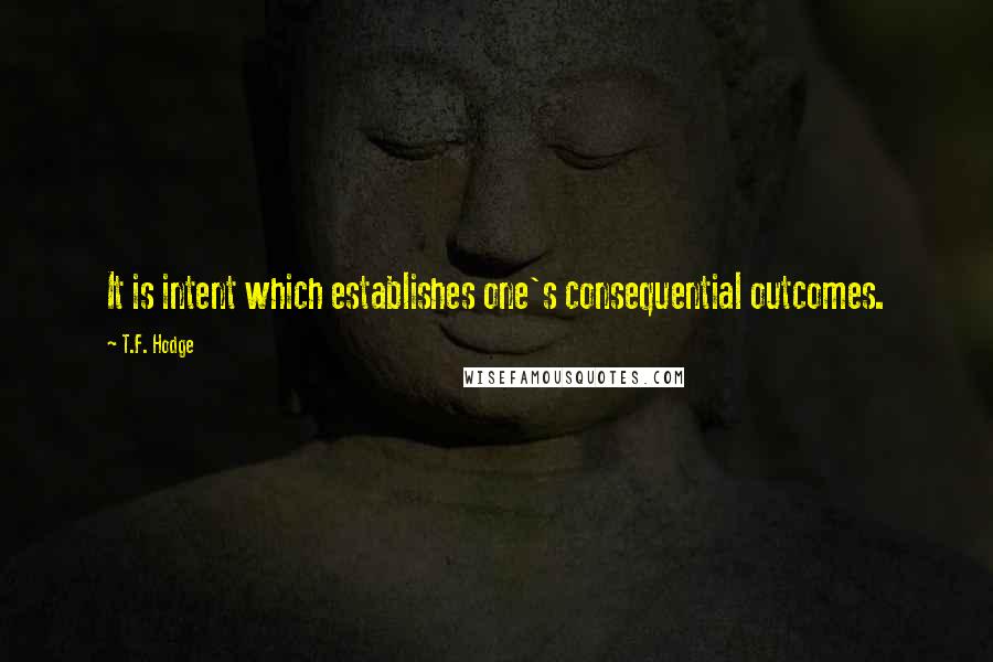 T.F. Hodge Quotes: It is intent which establishes one's consequential outcomes.