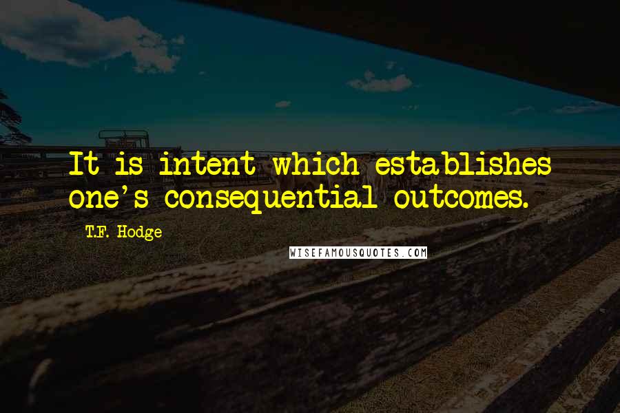 T.F. Hodge Quotes: It is intent which establishes one's consequential outcomes.