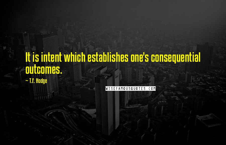 T.F. Hodge Quotes: It is intent which establishes one's consequential outcomes.