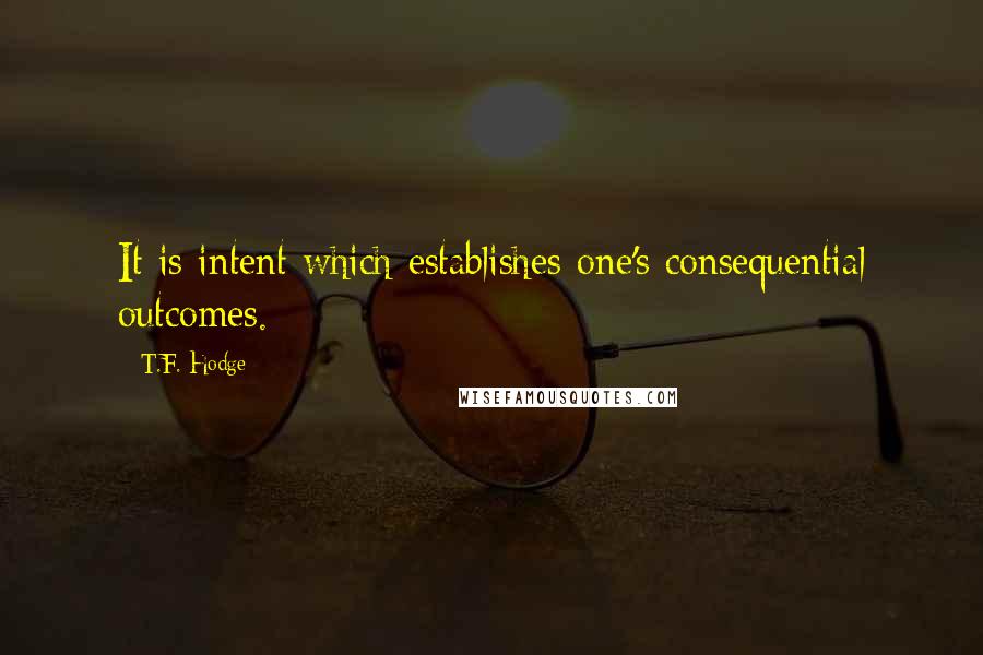 T.F. Hodge Quotes: It is intent which establishes one's consequential outcomes.