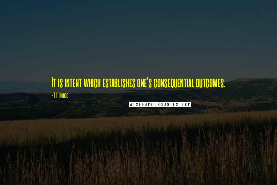 T.F. Hodge Quotes: It is intent which establishes one's consequential outcomes.