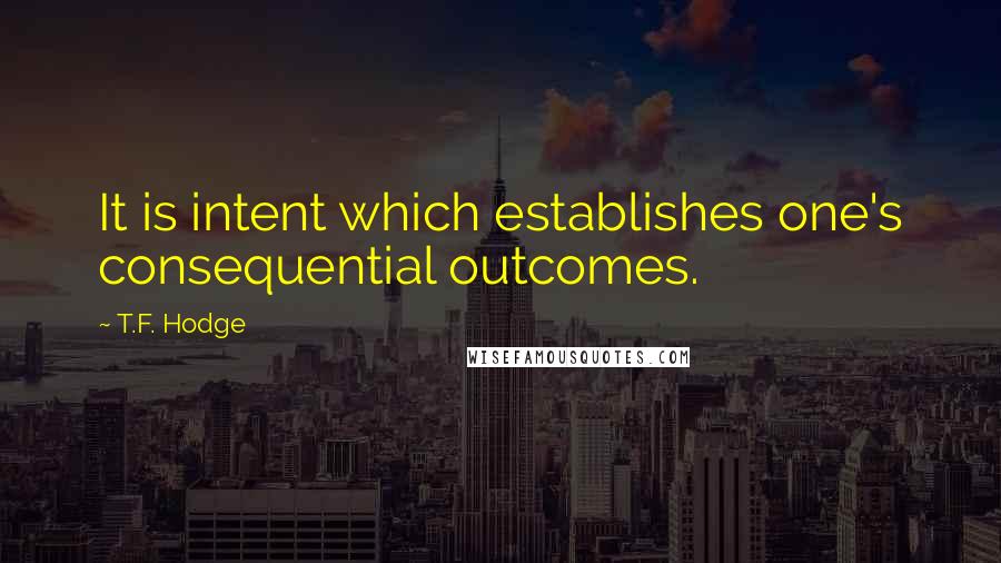 T.F. Hodge Quotes: It is intent which establishes one's consequential outcomes.