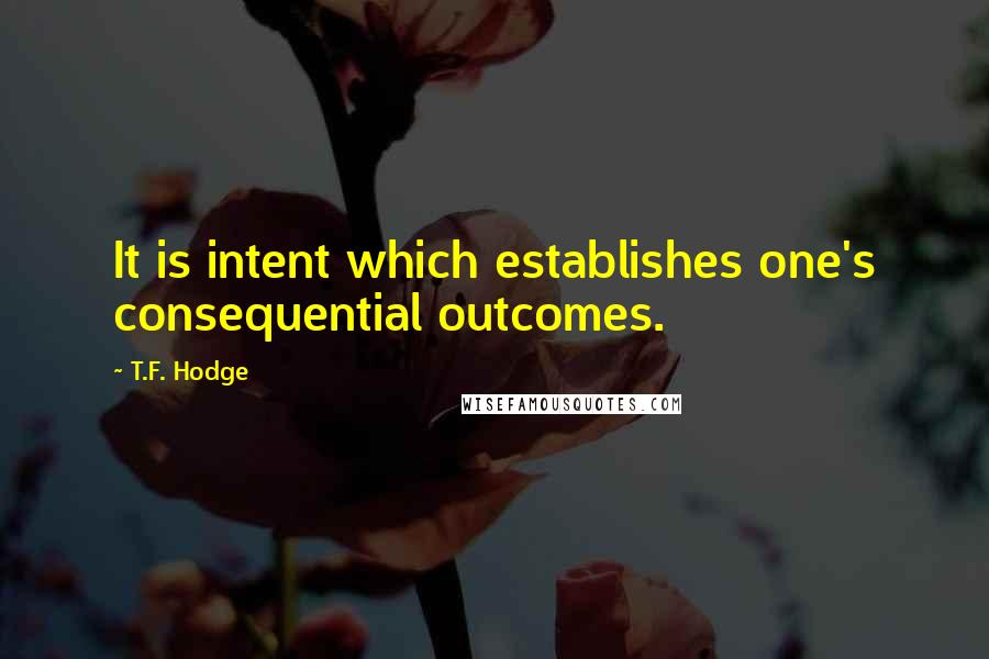 T.F. Hodge Quotes: It is intent which establishes one's consequential outcomes.