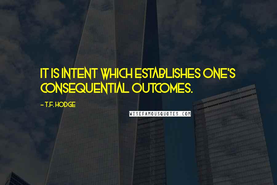 T.F. Hodge Quotes: It is intent which establishes one's consequential outcomes.