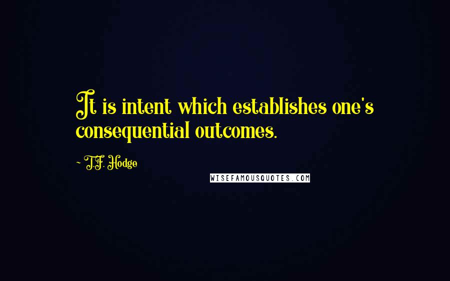 T.F. Hodge Quotes: It is intent which establishes one's consequential outcomes.
