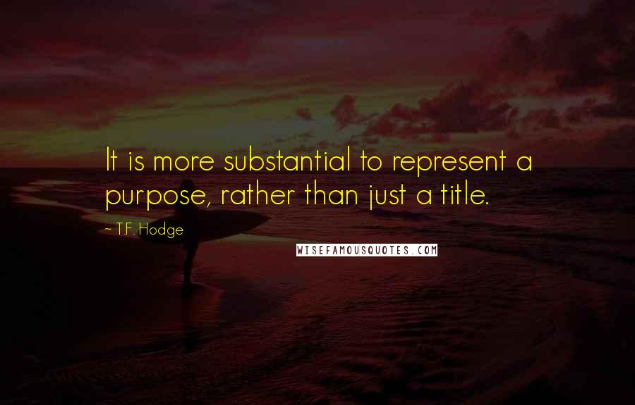 T.F. Hodge Quotes: It is more substantial to represent a purpose, rather than just a title.
