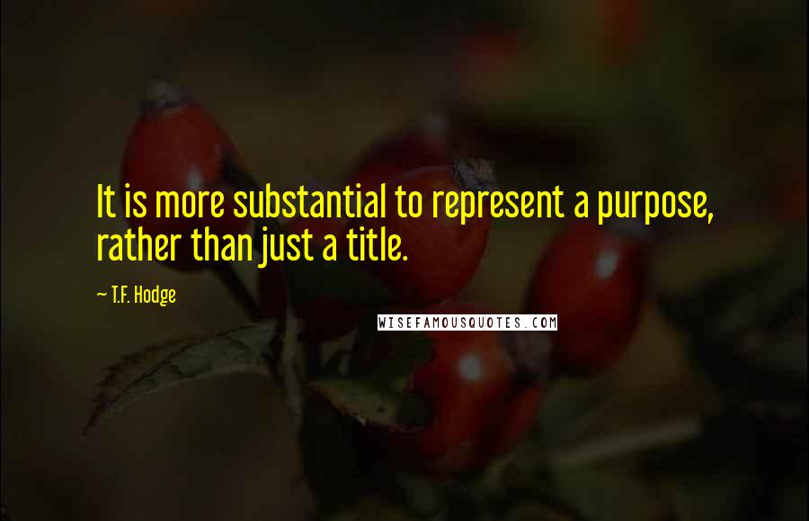 T.F. Hodge Quotes: It is more substantial to represent a purpose, rather than just a title.