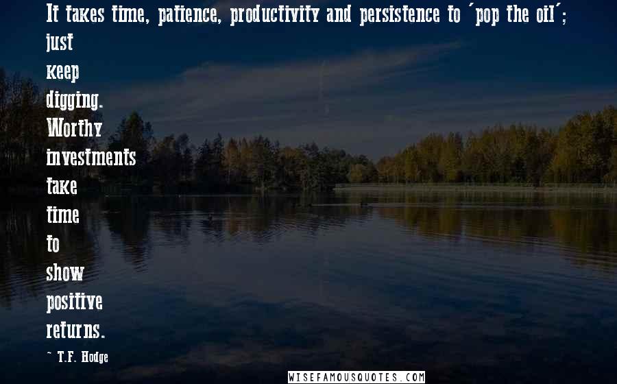 T.F. Hodge Quotes: It takes time, patience, productivity and persistence to 'pop the oil'; just keep digging. Worthy investments take time to show positive returns.