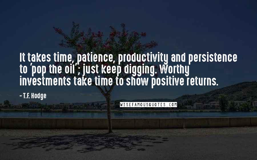 T.F. Hodge Quotes: It takes time, patience, productivity and persistence to 'pop the oil'; just keep digging. Worthy investments take time to show positive returns.